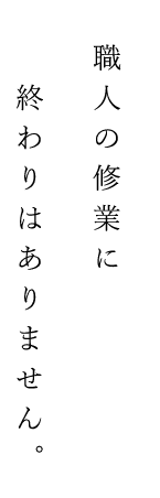 職人の修行に　終わりはありません